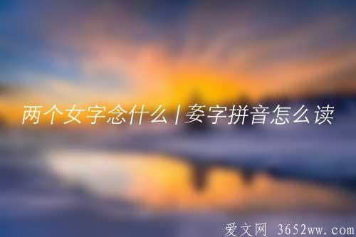 两个女字念什么|㚣字拼音怎么读