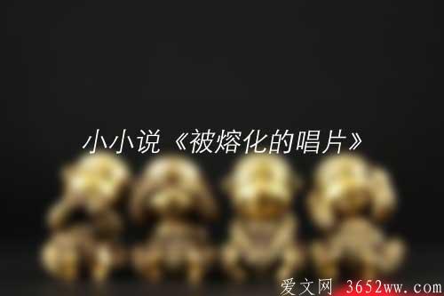 小小说《被熔化的唱片》