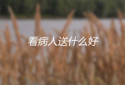 看病人送什么好？怎样选择探望病人的食品？