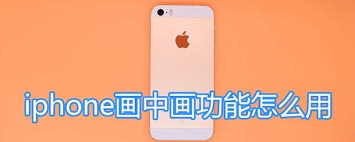 iphone画中画怎么开启 iphone画中画怎么用